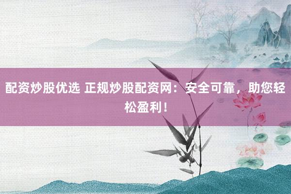 配资炒股优选 正规炒股配资网：安全可靠，助您轻松盈利！