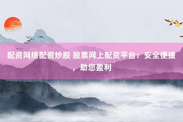 配资网络配资炒股 股票网上配资平台：安全便捷，助您盈利