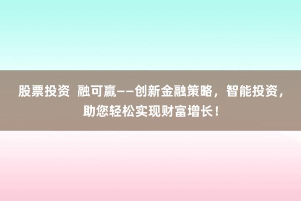 股票投资  融可赢——创新金融策略，智能投资，助您轻松实现财富增长！