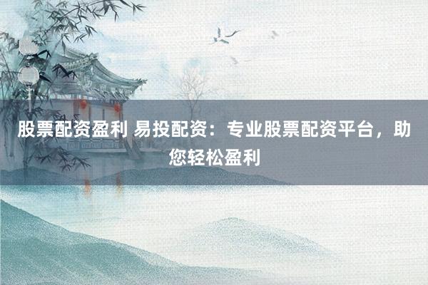 股票配资盈利 易投配资：专业股票配资平台，助您轻松盈利