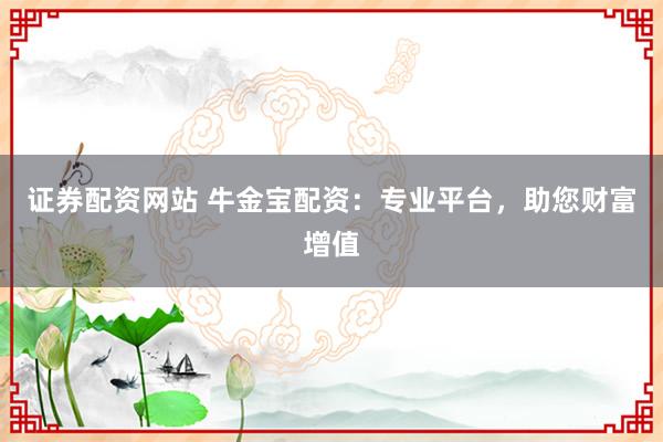 证券配资网站 牛金宝配资：专业平台，助您财富增值