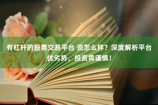 有杠杆的股票交易平台 资怎么样？深度解析平台优劣势，投资需谨慎！