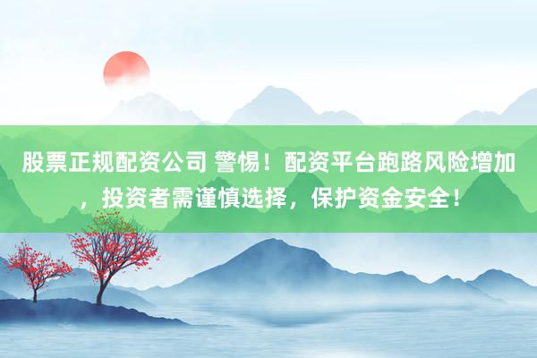 股票正规配资公司 警惕！配资平台跑路风险增加，投资者需谨慎选择，保护资金安全！