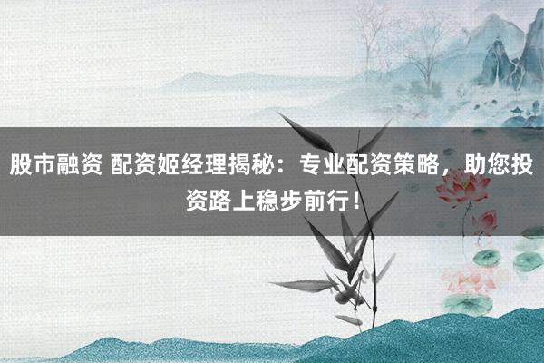 股市融资 配资姬经理揭秘：专业配资策略，助您投资路上稳步前行！