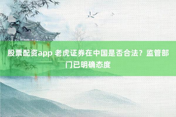 股票配资app 老虎证券在中国是否合法？监管部门已明确态度
