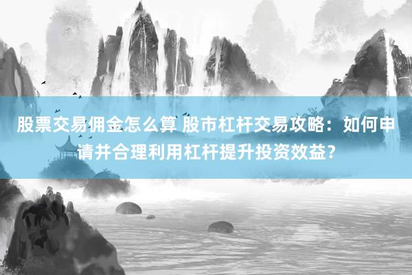 股票交易佣金怎么算 股市杠杆交易攻略：如何申请并合理利用杠杆提升投资效益？