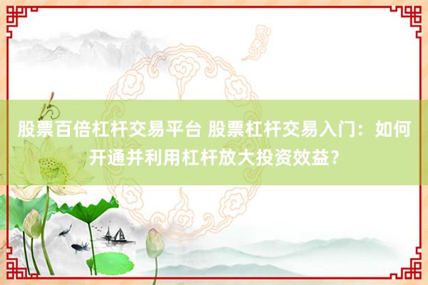 股票百倍杠杆交易平台 股票杠杆交易入门：如何开通并利用杠杆放大投资效益？