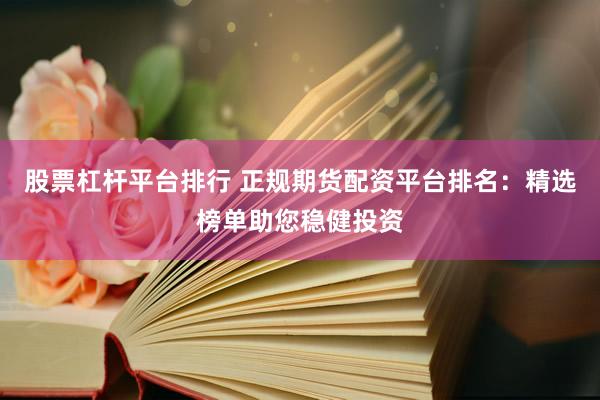 股票杠杆平台排行 正规期货配资平台排名：精选榜单助您稳健投资