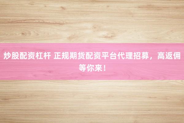 炒股配资杠杆 正规期货配资平台代理招募，高返佣等你来！