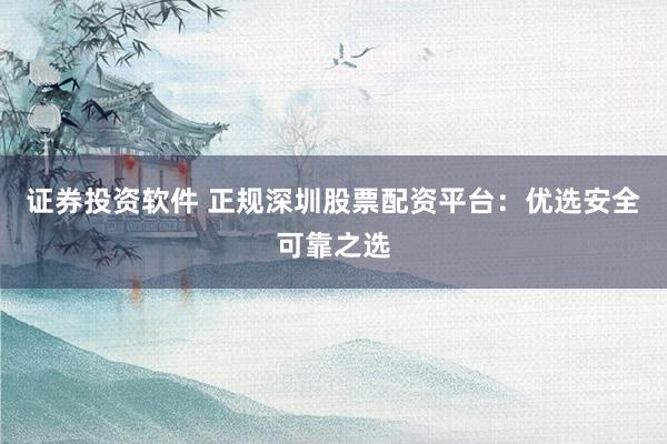 证券投资软件 正规深圳股票配资平台：优选安全可靠之选