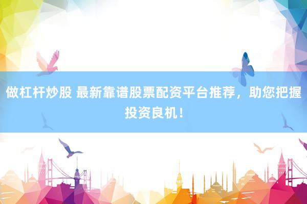 做杠杆炒股 最新靠谱股票配资平台推荐，助您把握投资良机！