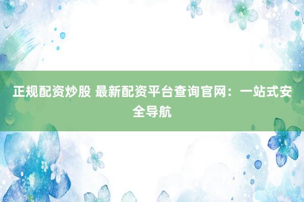 正规配资炒股 最新配资平台查询官网：一站式安全导航