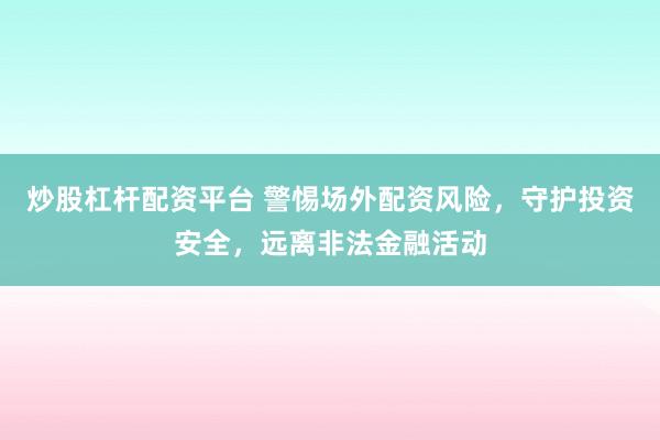 炒股杠杆配资平台 警惕场外配资风险，守护投资安全，远离非法金融活动