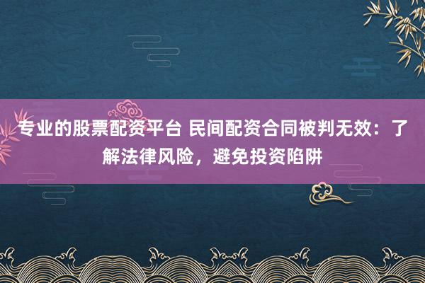 专业的股票配资平台 民间配资合同被判无效：了解法律风险，避免投资陷阱
