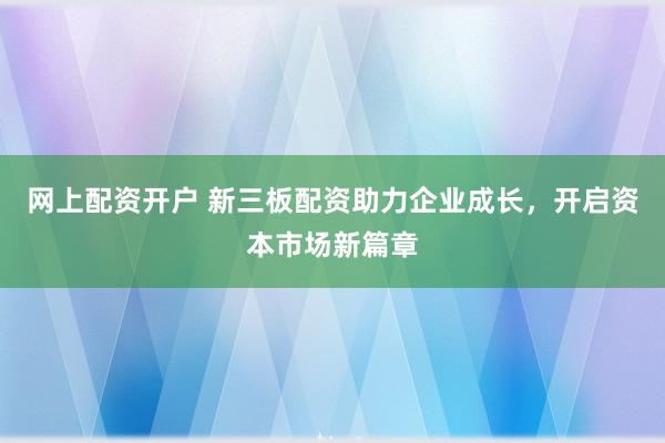 网上配资开户 新三板配资助力企业成长，开启资本市场新篇章