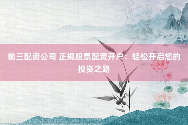 前三配资公司 正规股票配资开户：轻松开启您的投资之路