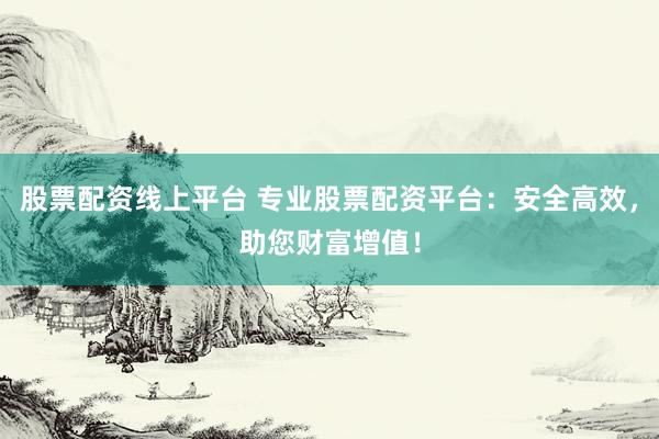 股票配资线上平台 专业股票配资平台：安全高效，助您财富增值！