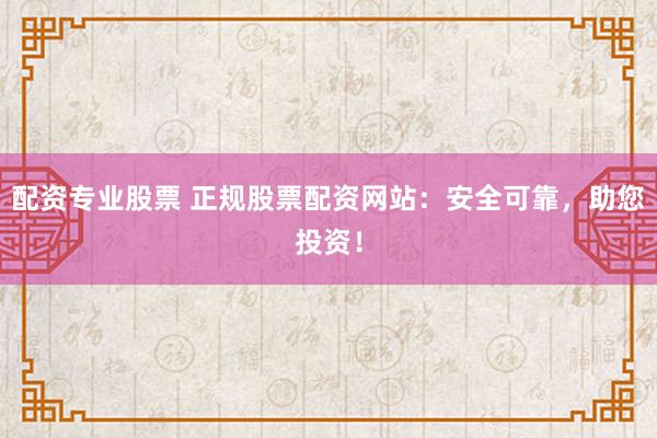 配资专业股票 正规股票配资网站：安全可靠，助您投资！