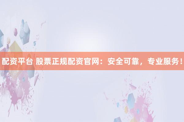 配资平台 股票正规配资官网：安全可靠，专业服务！