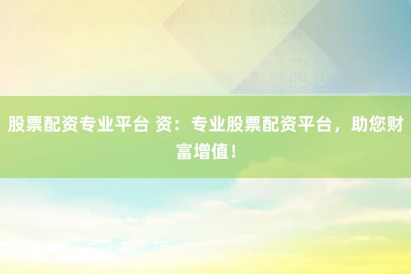 股票配资专业平台 资：专业股票配资平台，助您财富增值！