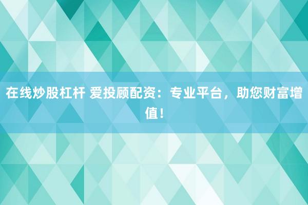 在线炒股杠杆 爱投顾配资：专业平台，助您财富增值！