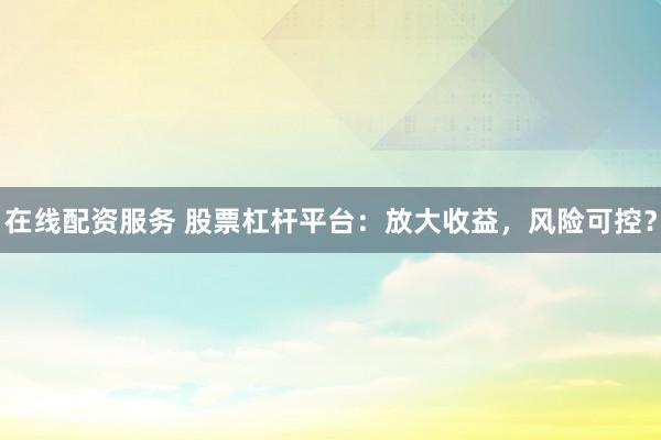 在线配资服务 股票杠杆平台：放大收益，风险可控？