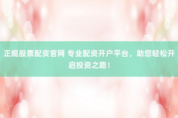 正规股票配资官网 专业配资开户平台，助您轻松开启投资之路！