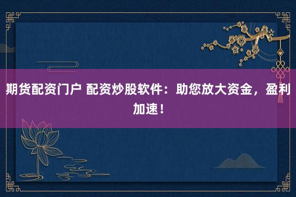 期货配资门户 配资炒股软件：助您放大资金，盈利加速！