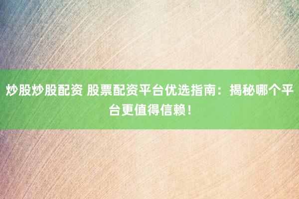 炒股炒股配资 股票配资平台优选指南：揭秘哪个平台更值得信赖！
