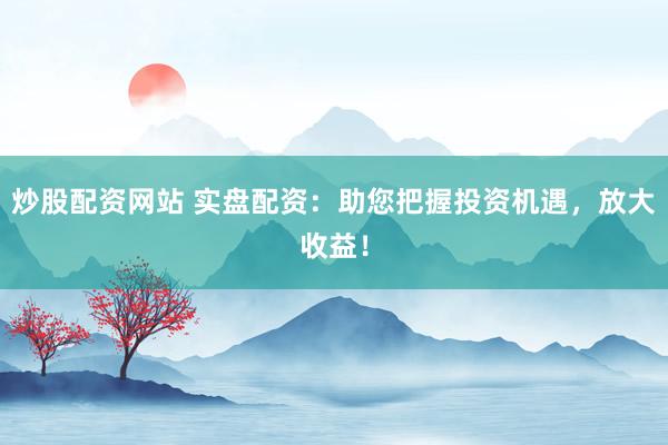 炒股配资网站 实盘配资：助您把握投资机遇，放大收益！