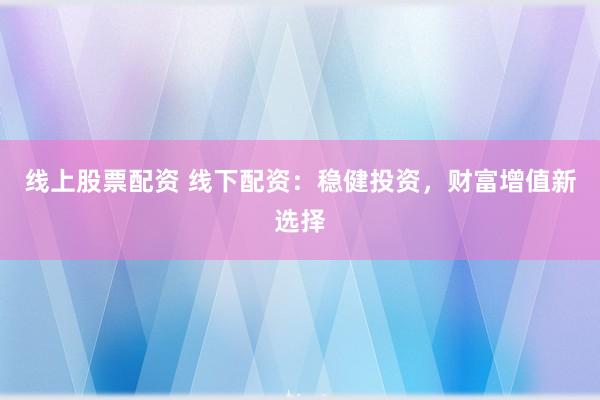 线上股票配资 线下配资：稳健投资，财富增值新选择