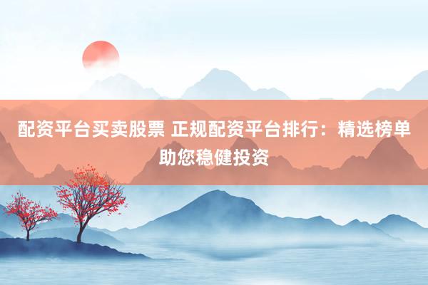 配资平台买卖股票 正规配资平台排行：精选榜单助您稳健投资