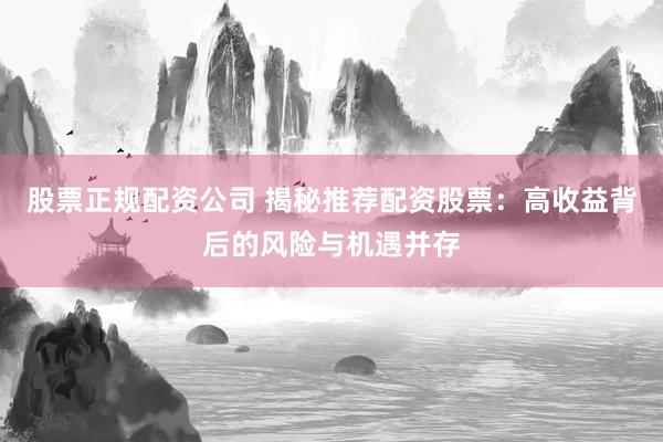 股票正规配资公司 揭秘推荐配资股票：高收益背后的风险与机遇并存