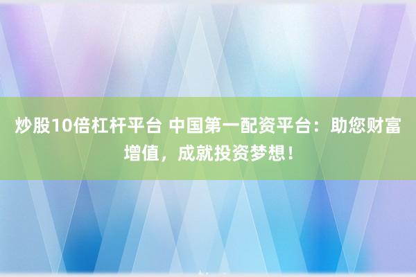 炒股10倍杠杆平台 中国第一配资平台：助您财富增值，成就投资梦想！
