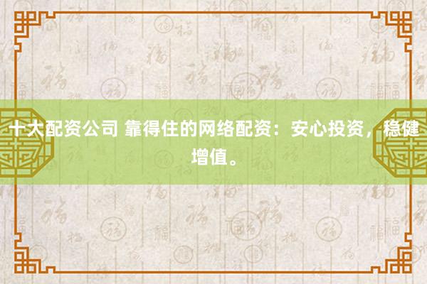 十大配资公司 靠得住的网络配资：安心投资，稳健增值。