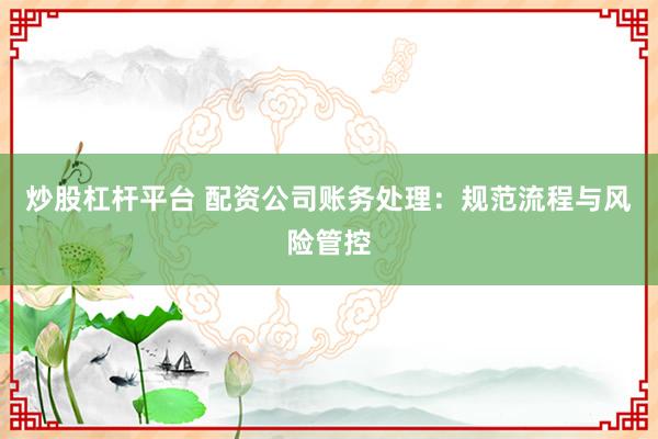 炒股杠杆平台 配资公司账务处理：规范流程与风险管控
