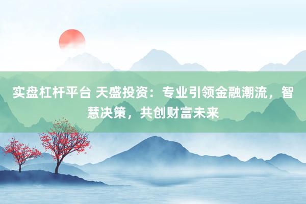 实盘杠杆平台 天盛投资：专业引领金融潮流，智慧决策，共创财富未来
