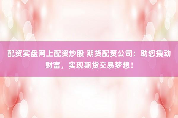 配资实盘网上配资炒股 期货配资公司：助您撬动财富，实现期货交易梦想！