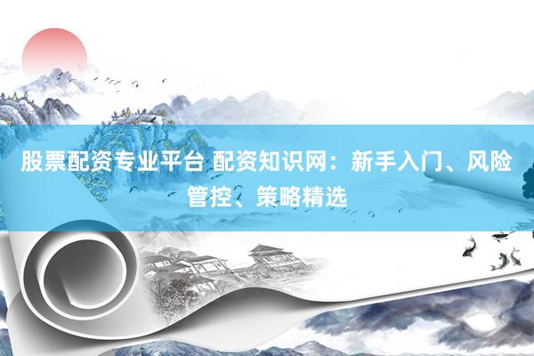 股票配资专业平台 配资知识网：新手入门、风险管控、策略精选
