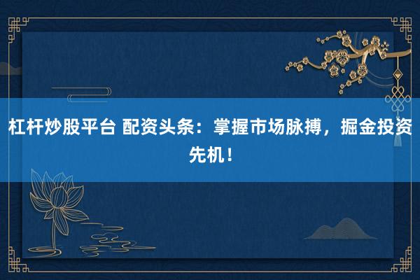 杠杆炒股平台 配资头条：掌握市场脉搏，掘金投资先机！