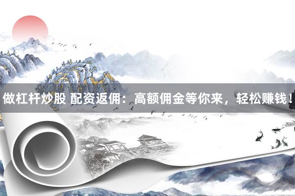 做杠杆炒股 配资返佣：高额佣金等你来，轻松赚钱！