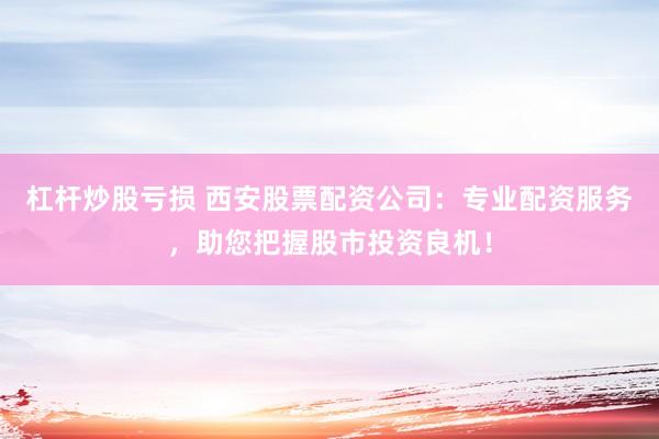 杠杆炒股亏损 西安股票配资公司：专业配资服务，助您把握股市投资良机！