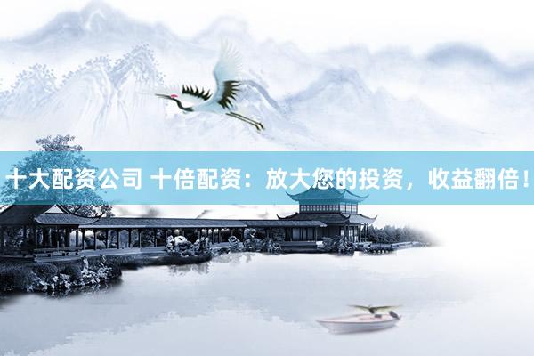 十大配资公司 十倍配资：放大您的投资，收益翻倍！