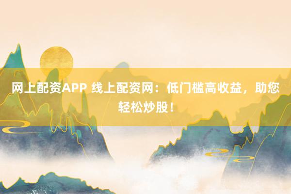 网上配资APP 线上配资网：低门槛高收益，助您轻松炒股！