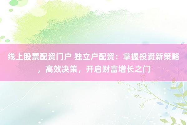 线上股票配资门户 独立户配资：掌握投资新策略，高效决策，开启财富增长之门
