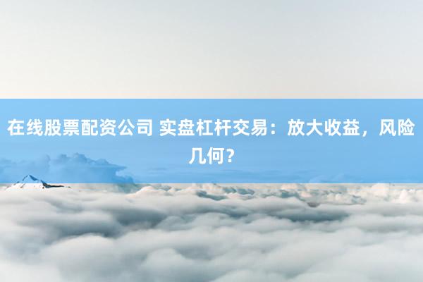 在线股票配资公司 实盘杠杆交易：放大收益，风险几何？