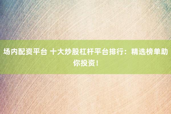 场内配资平台 十大炒股杠杆平台排行：精选榜单助你投资！