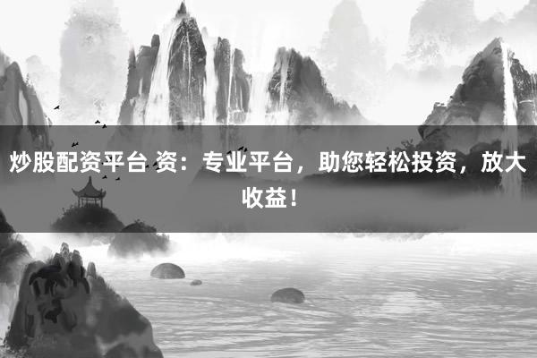 炒股配资平台 资：专业平台，助您轻松投资，放大收益！
