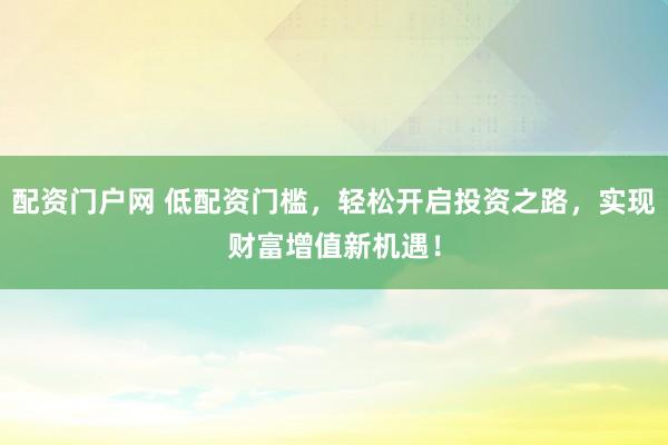 配资门户网 低配资门槛，轻松开启投资之路，实现财富增值新机遇！