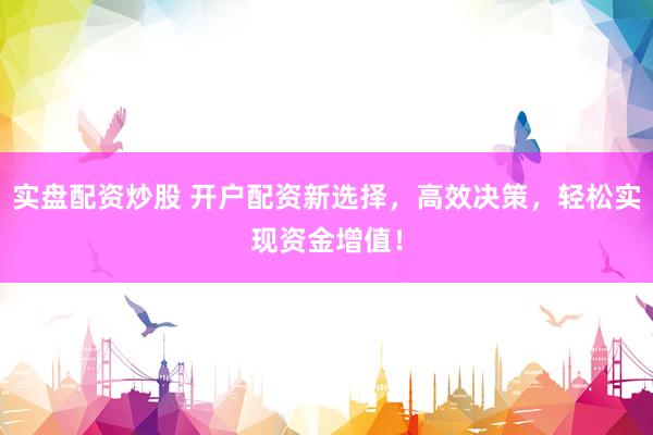 实盘配资炒股 开户配资新选择，高效决策，轻松实现资金增值！